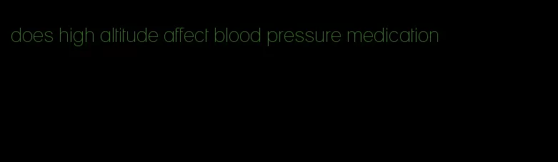 does high altitude affect blood pressure medication