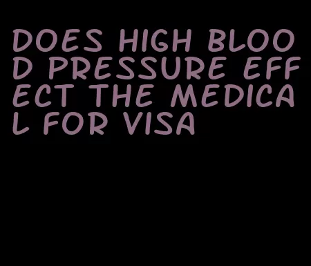 does high blood pressure effect the medical for visa