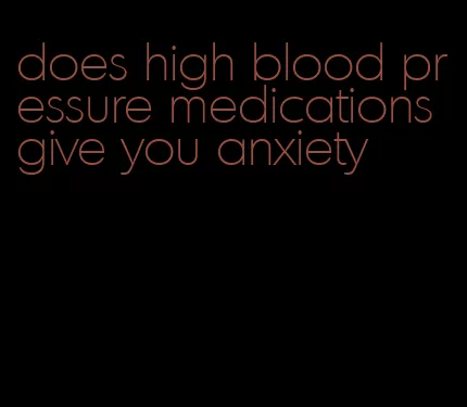 does high blood pressure medications give you anxiety