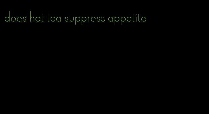 does hot tea suppress appetite