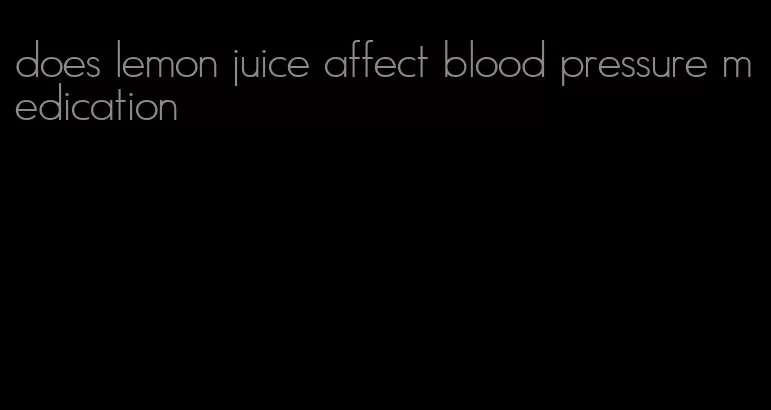 does lemon juice affect blood pressure medication