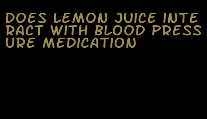 does lemon juice interact with blood pressure medication