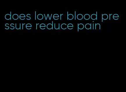does lower blood pressure reduce pain