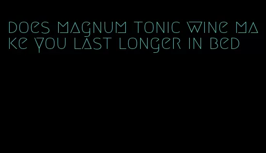 does magnum tonic wine make you last longer in bed
