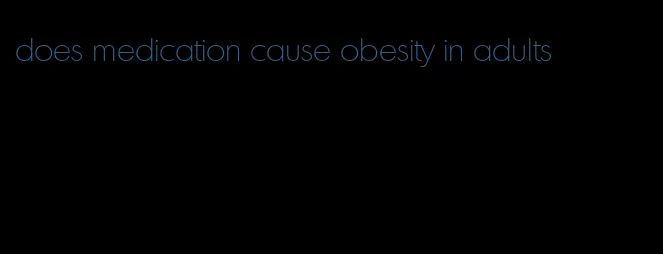 does medication cause obesity in adults
