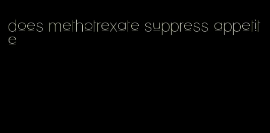 does methotrexate suppress appetite