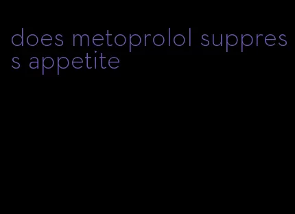 does metoprolol suppress appetite