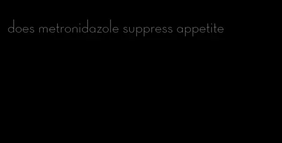 does metronidazole suppress appetite