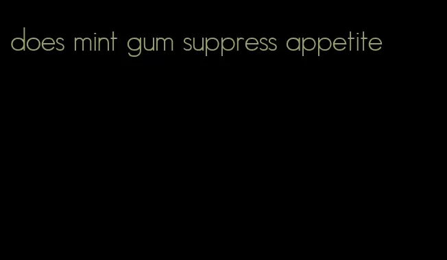 does mint gum suppress appetite