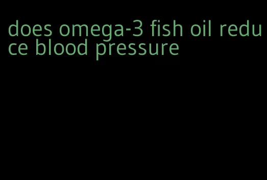 does omega-3 fish oil reduce blood pressure