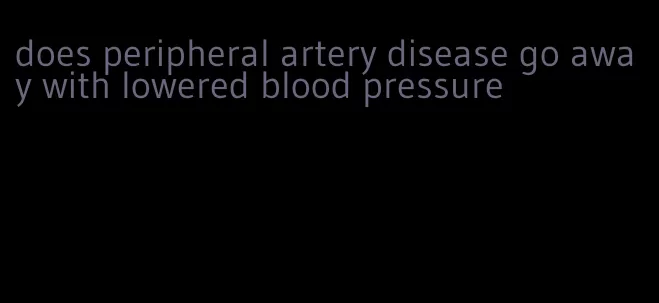 does peripheral artery disease go away with lowered blood pressure