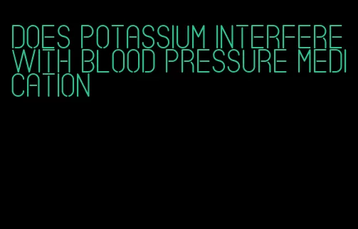 does potassium interfere with blood pressure medication