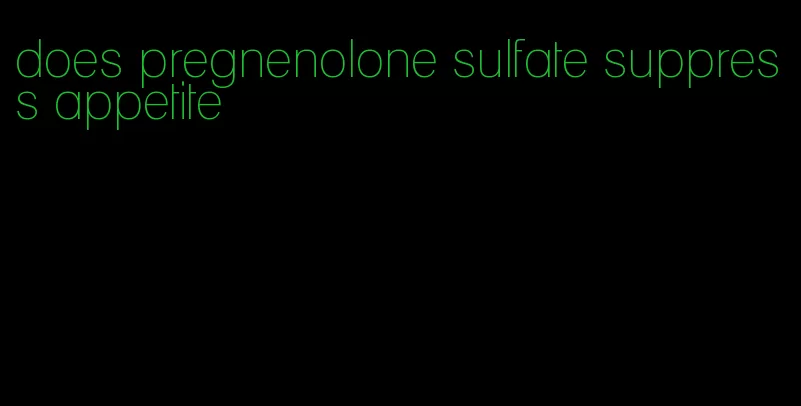 does pregnenolone sulfate suppress appetite