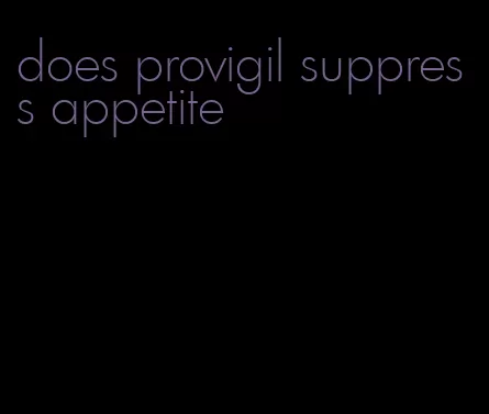 does provigil suppress appetite