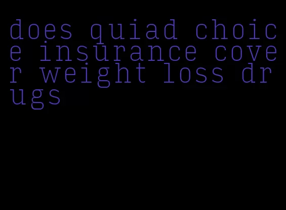 does quiad choice insurance cover weight loss drugs