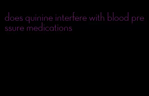 does quinine interfere with blood pressure medications