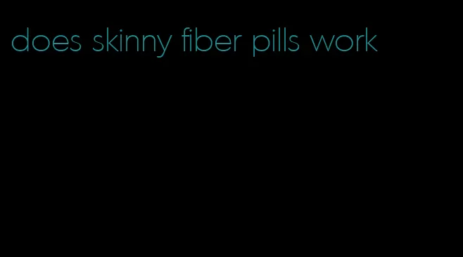 does skinny fiber pills work