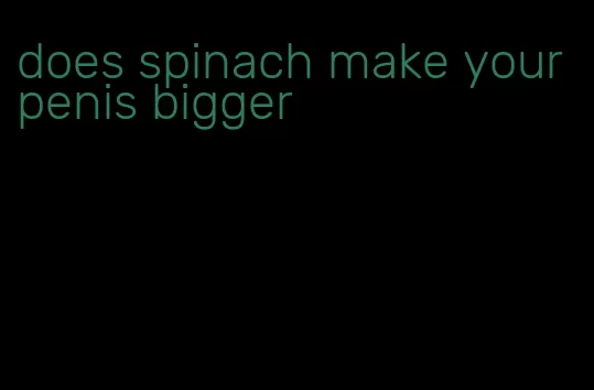 does spinach make your penis bigger