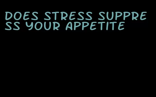 does stress suppress your appetite