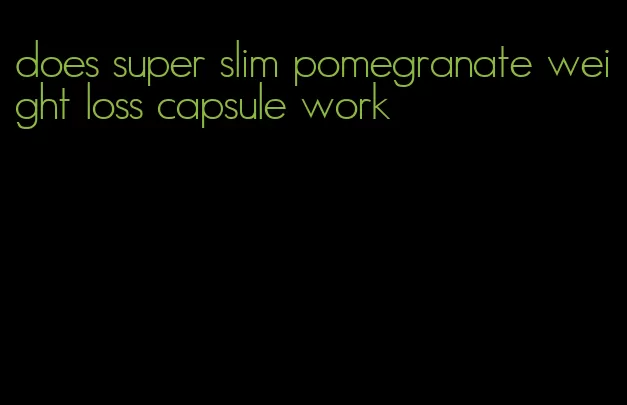 does super slim pomegranate weight loss capsule work