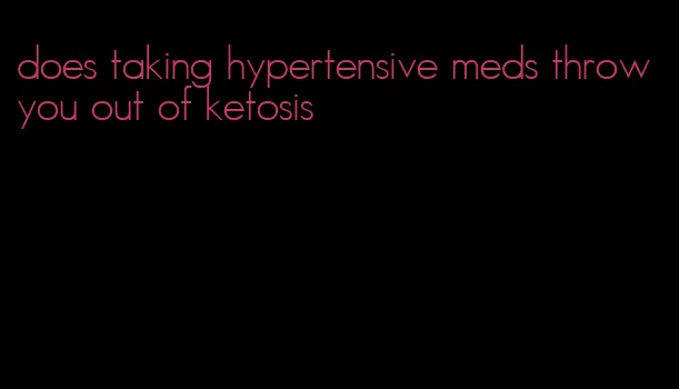 does taking hypertensive meds throw you out of ketosis