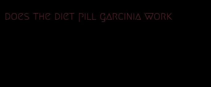 does the diet pill garcinia work