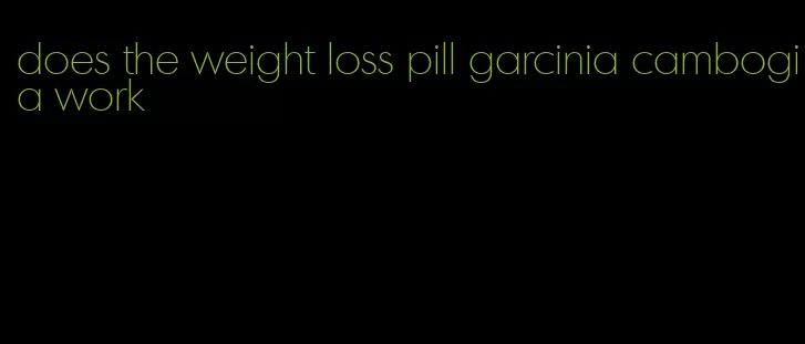 does the weight loss pill garcinia cambogia work