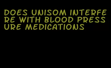 does unisom interfere with blood pressure medications