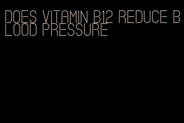 does vitamin b12 reduce blood pressure