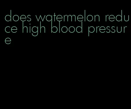 does watermelon reduce high blood pressure
