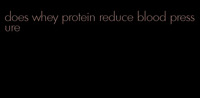 does whey protein reduce blood pressure