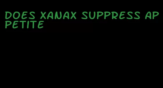 does xanax suppress appetite