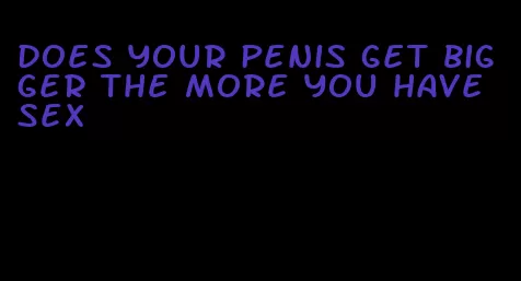 does your penis get bigger the more you have sex