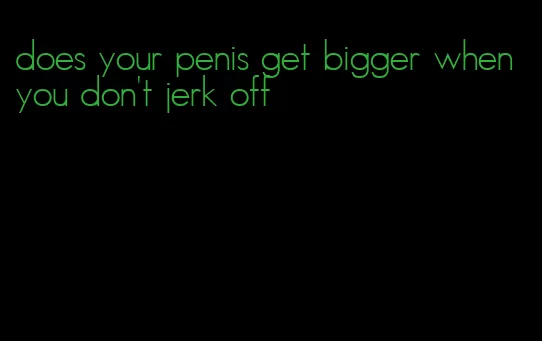 does your penis get bigger when you don't jerk off
