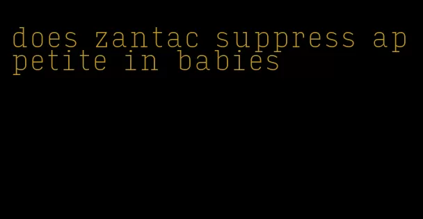 does zantac suppress appetite in babies