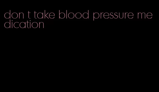 don t take blood pressure medication