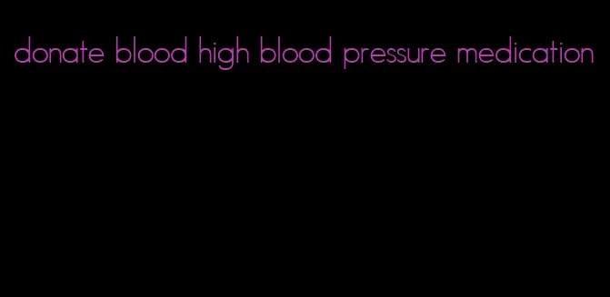 donate blood high blood pressure medication