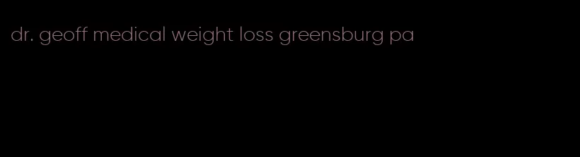 dr. geoff medical weight loss greensburg pa