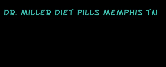 dr. miller diet pills memphis tn