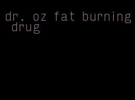 dr. oz fat burning drug
