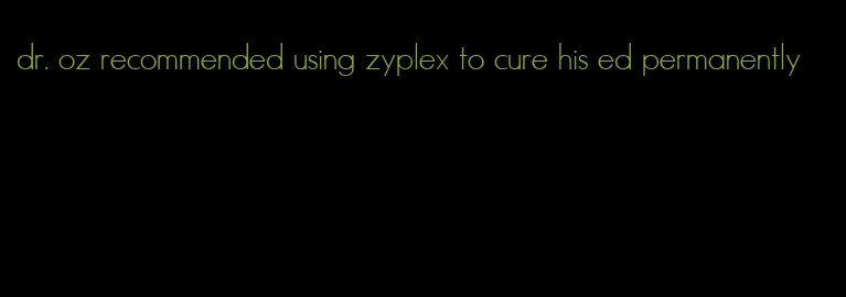 dr. oz recommended using zyplex to cure his ed permanently