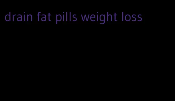 drain fat pills weight loss