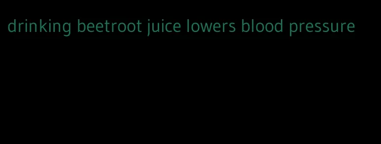 drinking beetroot juice lowers blood pressure
