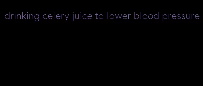 drinking celery juice to lower blood pressure