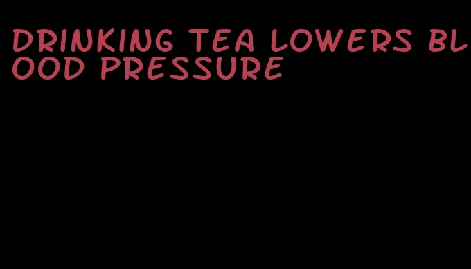 drinking tea lowers blood pressure