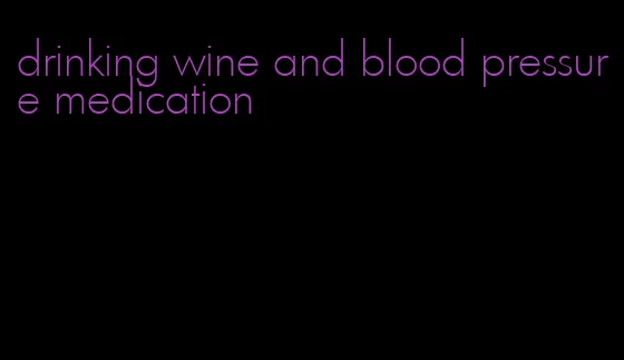 drinking wine and blood pressure medication