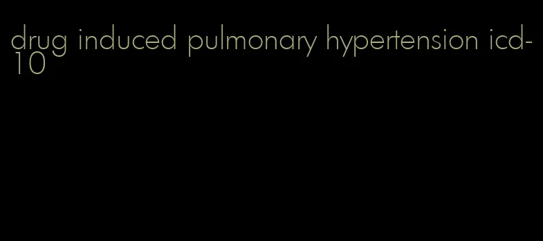 drug induced pulmonary hypertension icd-10