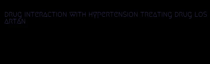 drug interaction with hypertension treating drug losartan