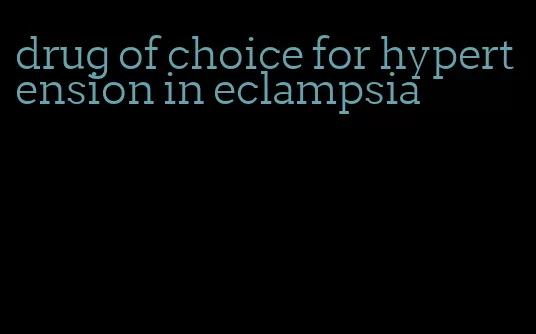 drug of choice for hypertension in eclampsia