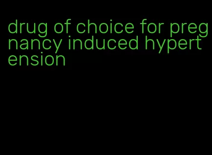 drug of choice for pregnancy induced hypertension